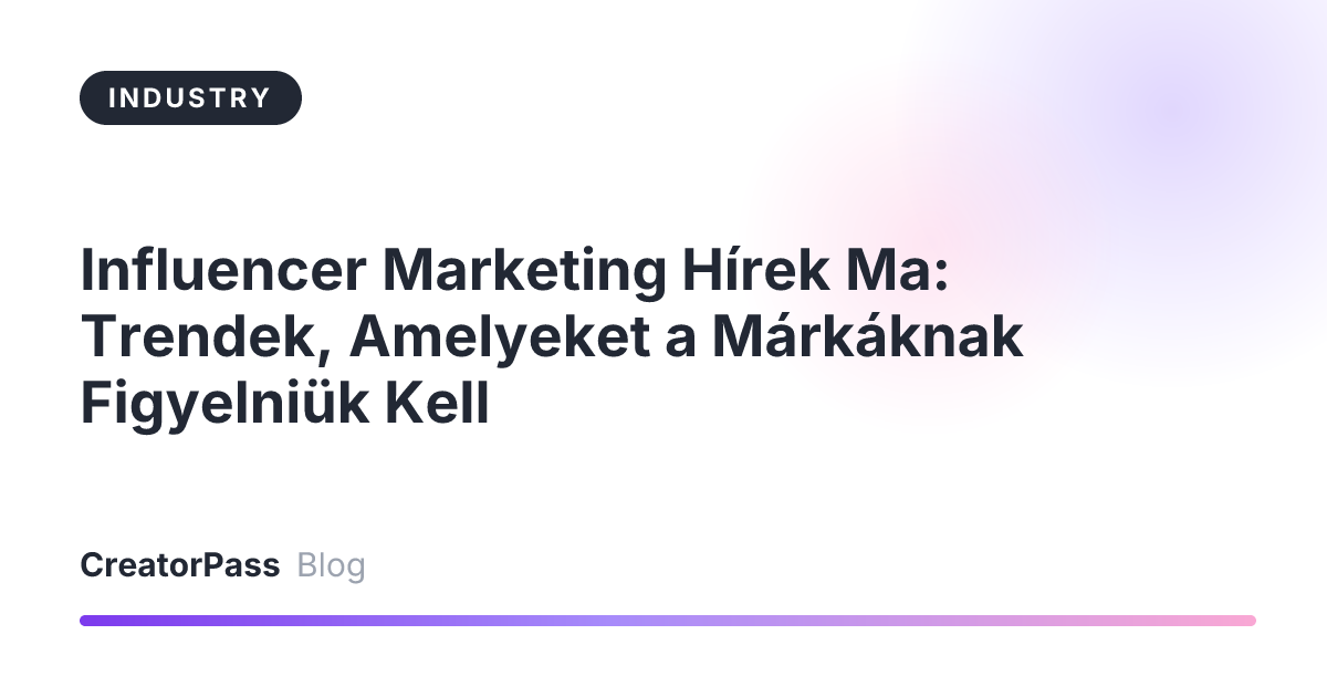 Influencer Marketing Hírek Ma: Trendek, Amelyeket a Márkáknak Figyelniük Kell