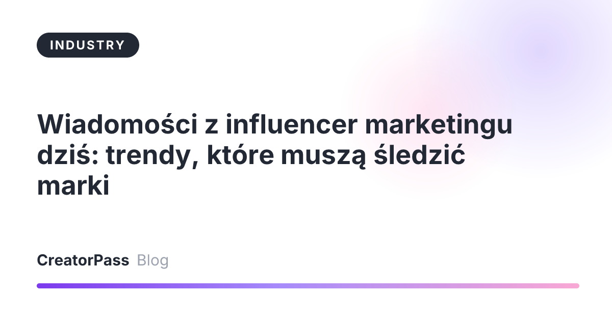 Wiadomości z influencer marketingu dziś: trendy, które muszą śledzić marki